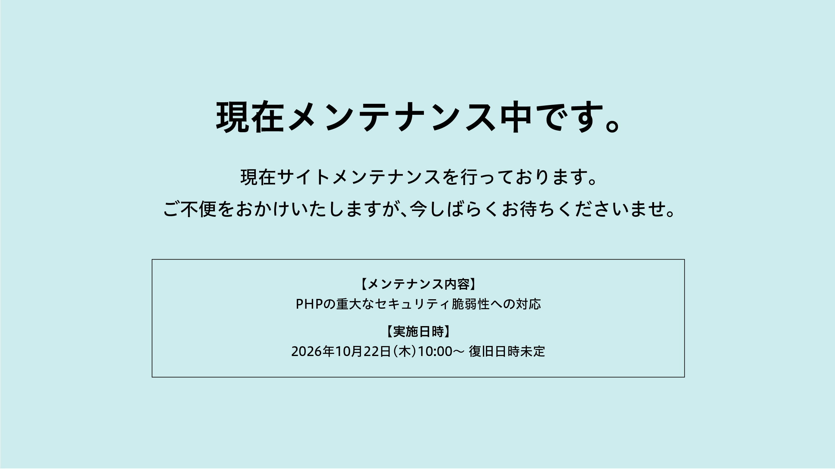 現在メンテナンス中です。現在サイトメンテナンスを行っております。ご不便をおかけいたしますが、今しばらくお待ちくださいませ。【メンテナンス内容】PHPの重大なセキュリティ脆弱性への対応【実施日時】2026年10月22日(木)10:00〜 復旧日時未定